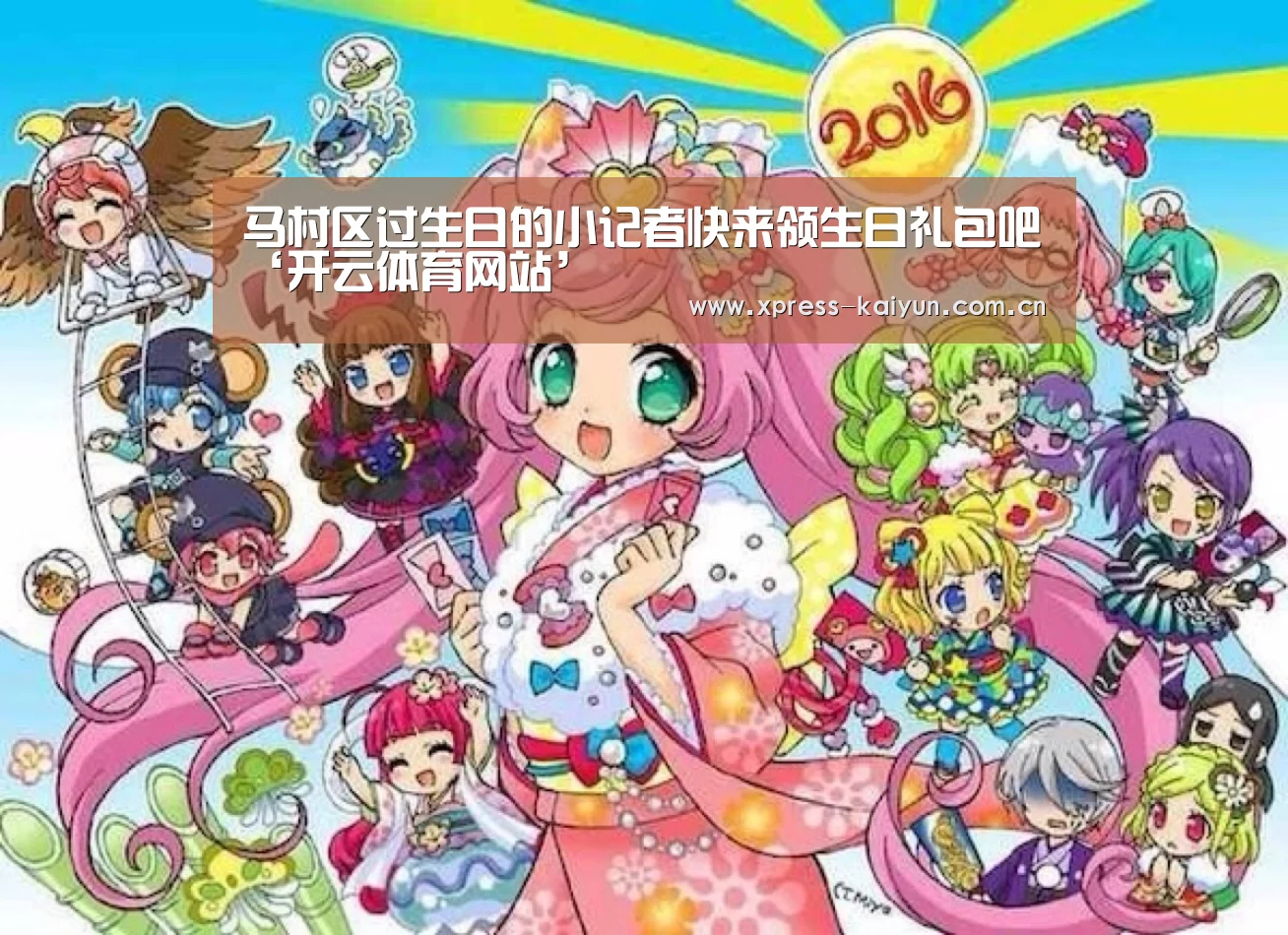 马村区过生日的小记者快来领生日礼包吧‘开云体育网站’