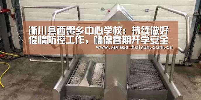淅川县西簧乡中心学校：持续做好疫情防控工作，确保春期开学安全【开云体育网站】